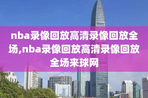 nba录像回放高清录像回放全场,nba录像回放高清录像回放全场来球网-第1张图片-雷速体育