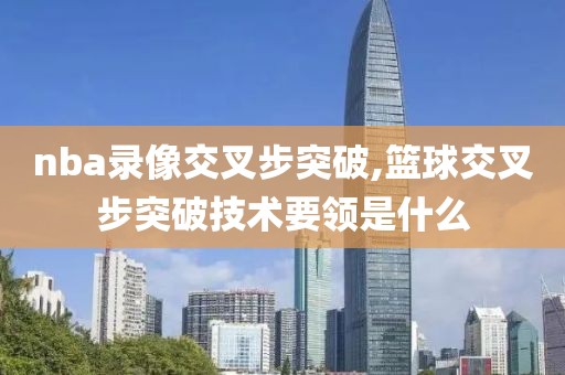 nba录像交叉步突破,篮球交叉步突破技术要领是什么-第1张图片-雷速体育