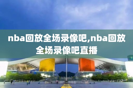 nba回放全场录像吧,nba回放全场录像吧直播-第1张图片-雷速体育