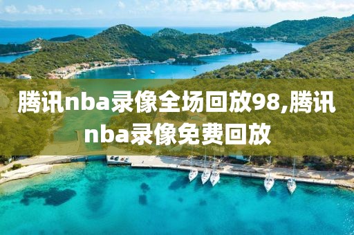 腾讯nba录像全场回放98,腾讯nba录像免费回放-第1张图片-雷速体育