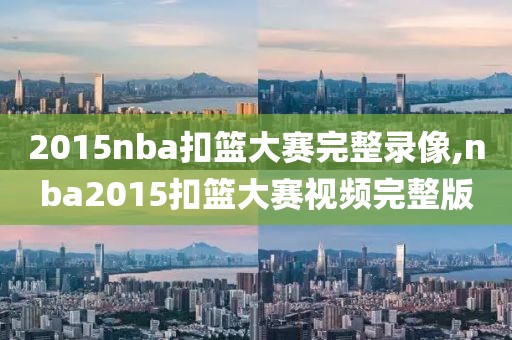 2015nba扣篮大赛完整录像,nba2015扣篮大赛视频完整版-第1张图片-雷速体育