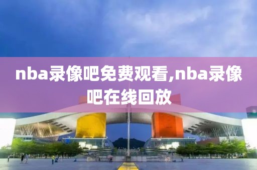 nba录像吧免费观看,nba录像吧在线回放-第1张图片-雷速体育