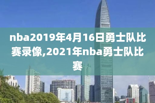 nba2019年4月16日勇士队比赛录像,2021年nba勇士队比赛-第1张图片-雷速体育