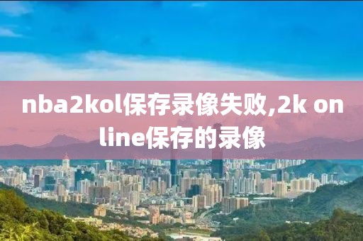nba2kol保存录像失败,2k online保存的录像-第1张图片-雷速体育