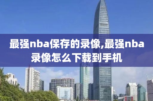 最强nba保存的录像,最强nba录像怎么下载到手机-第1张图片-雷速体育