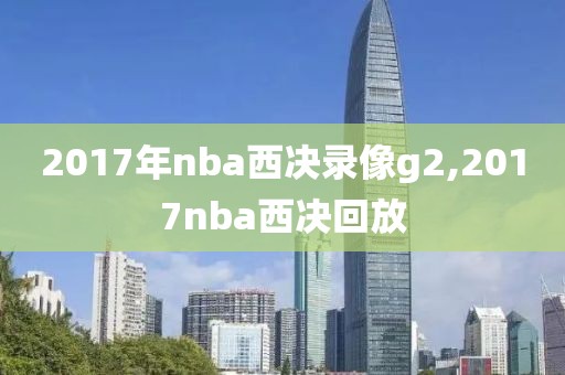 2017年nba西决录像g2,2017nba西决回放-第1张图片-雷速体育