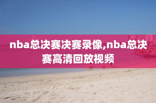 nba总决赛决赛录像,nba总决赛高清回放视频-第1张图片-雷速体育