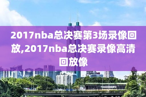 2017nba总决赛第3场录像回放,2017nba总决赛录像高清回放像-第1张图片-雷速体育