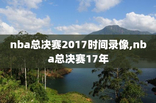 nba总决赛2017时间录像,nba总决赛17年-第1张图片-雷速体育