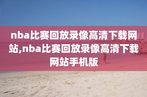 nba比赛回放录像高清下载网站,nba比赛回放录像高清下载网站手机版-第1张图片-雷速体育