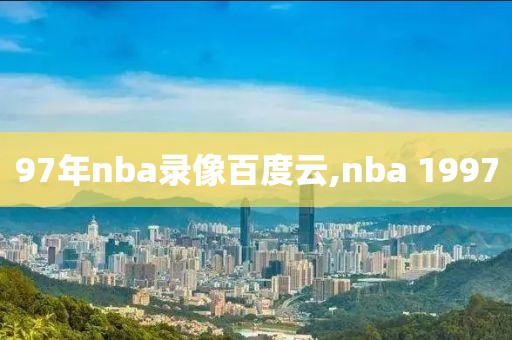 97年nba录像百度云,nba 1997-第1张图片-雷速体育