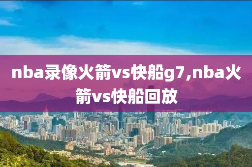 nba录像火箭vs快船g7,nba火箭vs快船回放-第1张图片-雷速体育