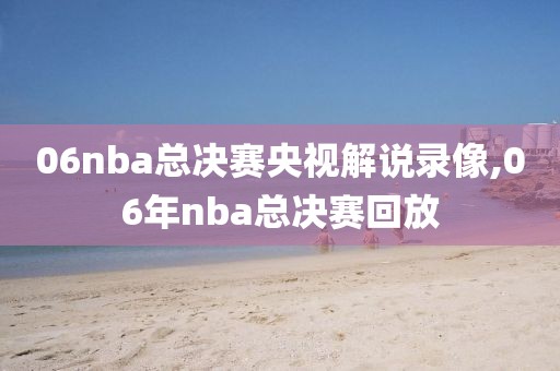 06nba总决赛央视解说录像,06年nba总决赛回放-第1张图片-雷速体育