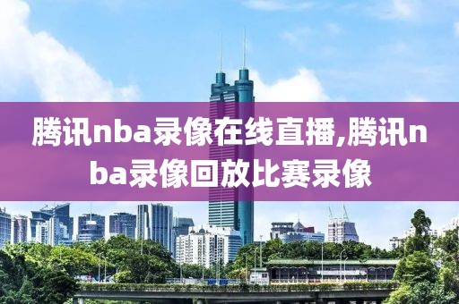 腾讯nba录像在线直播,腾讯nba录像回放比赛录像-第1张图片-雷速体育