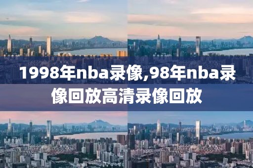 1998年nba录像,98年nba录像回放高清录像回放-第1张图片-雷速体育