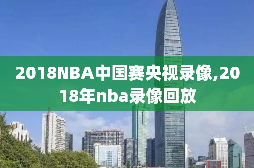 2018NBA中国赛央视录像,2018年nba录像回放-第1张图片-雷速体育