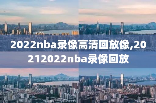 2022nba录像高清回放像,20212022nba录像回放-第1张图片-雷速体育