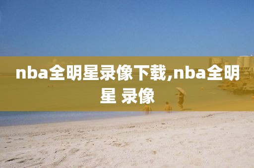 nba全明星录像下载,nba全明星 录像-第1张图片-雷速体育