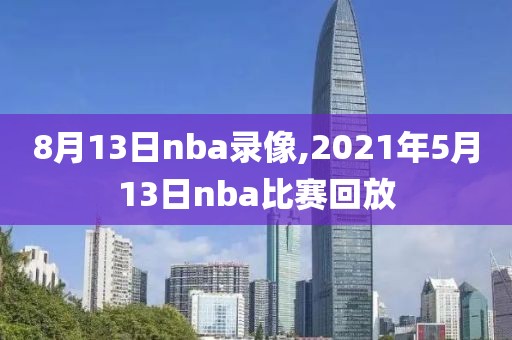 8月13日nba录像,2021年5月13日nba比赛回放-第1张图片-雷速体育