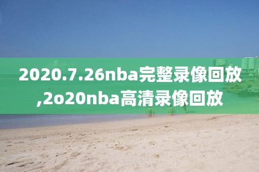 2020.7.26nba完整录像回放,2o20nba高清录像回放-第1张图片-雷速体育