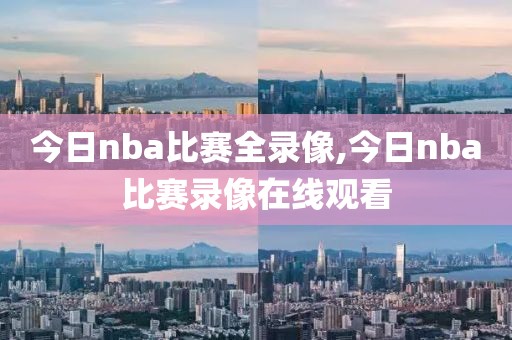 今日nba比赛全录像,今日nba比赛录像在线观看-第1张图片-雷速体育