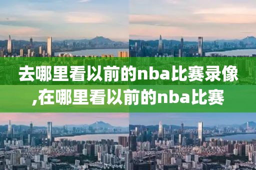 去哪里看以前的nba比赛录像,在哪里看以前的nba比赛-第1张图片-雷速体育