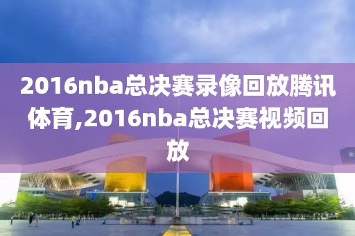 2016nba总决赛录像回放腾讯体育,2016nba总决赛视频回放-第1张图片-雷速体育