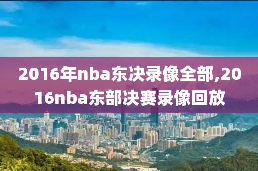 2016年nba东决录像全部,2016nba东部决赛录像回放-第1张图片-雷速体育