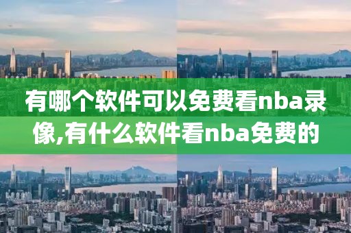 有哪个软件可以免费看nba录像,有什么软件看nba免费的-第1张图片-雷速体育