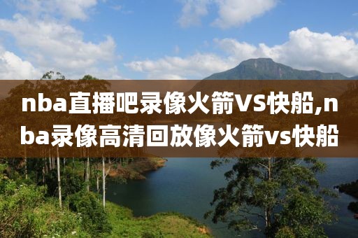 nba直播吧录像火箭VS快船,nba录像高清回放像火箭vs快船-第1张图片-雷速体育