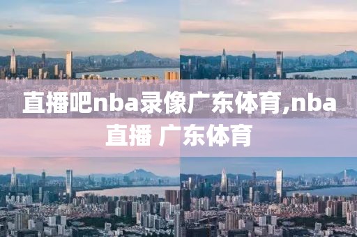 直播吧nba录像广东体育,nba直播 广东体育-第1张图片-雷速体育