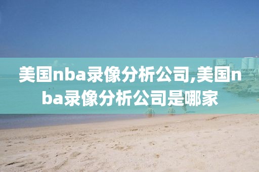 美国nba录像分析公司,美国nba录像分析公司是哪家-第1张图片-雷速体育