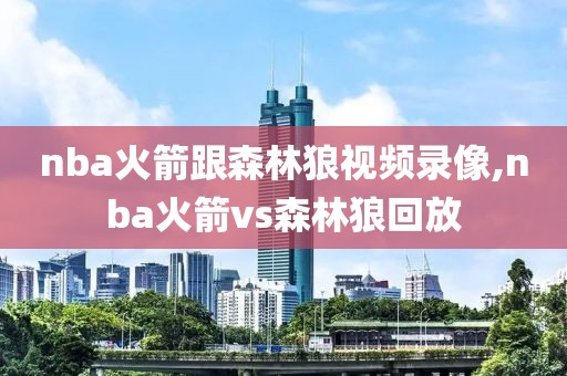 nba火箭跟森林狼视频录像,nba火箭vs森林狼回放-第1张图片-雷速体育