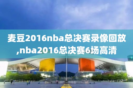 麦豆2016nba总决赛录像回放,nba2016总决赛6场高清-第1张图片-雷速体育