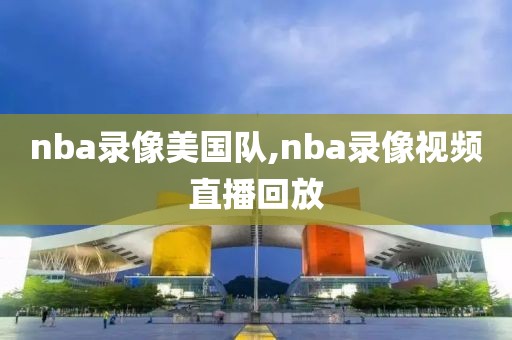 nba录像美国队,nba录像视频直播回放-第1张图片-雷速体育