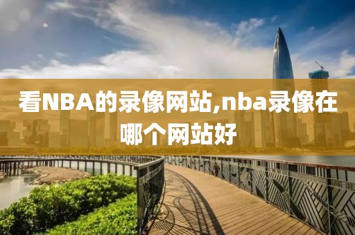 看NBA的录像网站,nba录像在哪个网站好-第1张图片-雷速体育