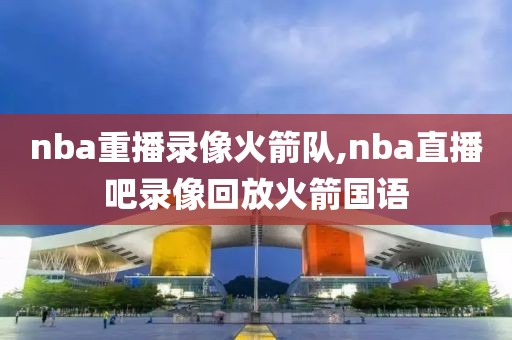 nba重播录像火箭队,nba直播吧录像回放火箭国语-第1张图片-雷速体育