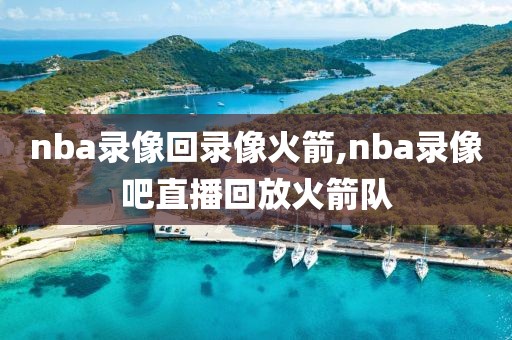 nba录像回录像火箭,nba录像吧直播回放火箭队-第1张图片-雷速体育