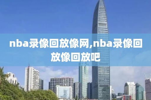 nba录像回放像网,nba录像回放像回放吧-第1张图片-雷速体育