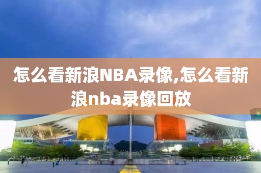 怎么看新浪NBA录像,怎么看新浪nba录像回放-第1张图片-雷速体育