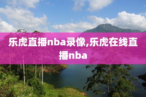 乐虎直播nba录像,乐虎在线直播nba-第1张图片-雷速体育