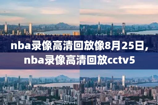 nba录像高清回放像8月25日,nba录像高清回放cctv5-第1张图片-雷速体育