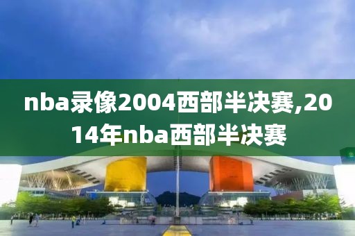 nba录像2004西部半决赛,2014年nba西部半决赛-第1张图片-雷速体育