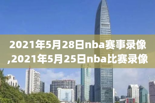 2021年5月28日nba赛事录像,2021年5月25日nba比赛录像-第1张图片-雷速体育