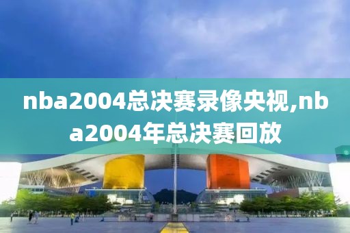 nba2004总决赛录像央视,nba2004年总决赛回放-第1张图片-雷速体育