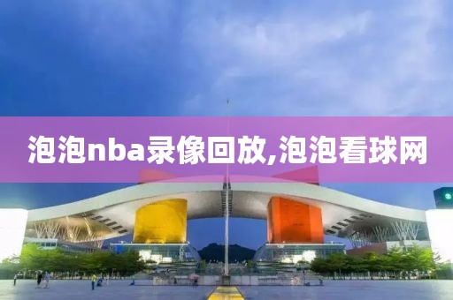 泡泡nba录像回放,泡泡看球网-第1张图片-雷速体育