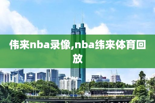 伟来nba录像,nba纬来体育回放-第1张图片-雷速体育