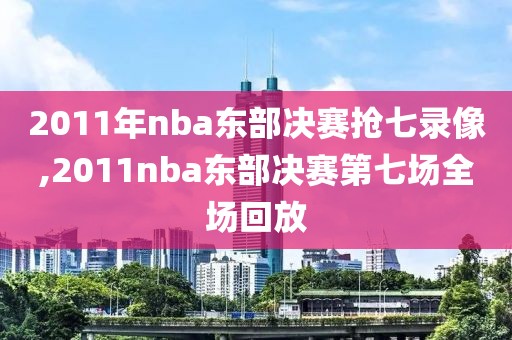 2011年nba东部决赛抢七录像,2011nba东部决赛第七场全场回放-第1张图片-雷速体育