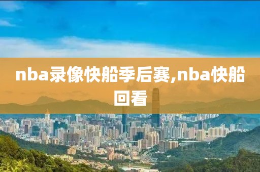 nba录像快船季后赛,nba快船回看-第1张图片-雷速体育