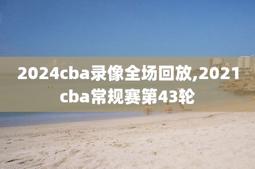 2024cba录像全场回放,2021cba常规赛第43轮-第1张图片-雷速体育